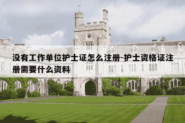 没有工作单位护士证怎么注册-护士资格证注册需要什么资料-第1张图片-学习推荐网 没有工作单位护士证怎么注册-护士资格证注册需要什么资料-第1张图片-学习推荐网