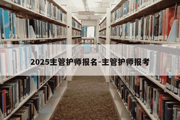2025主管护师报名-主管护师报考-第1张图片-学习推荐网