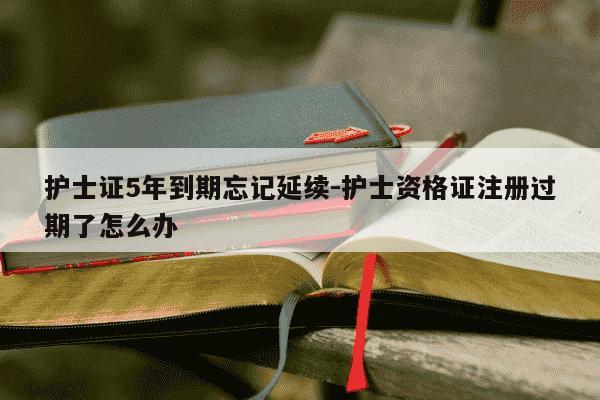 护士证5年到期忘记延续-护士资格证注册过期了怎么办-第1张图片-学习推荐网 护士证5年到期忘记延续-护士资格证注册过期了怎么办-第1张图片-学习推荐网