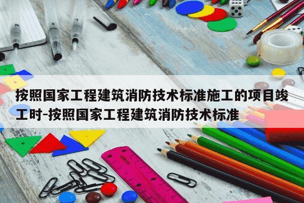 按照国家工程建筑消防技术标准施工的项目竣工时-按照国家工程建筑消防技术标准-第1张图片-学习推荐网