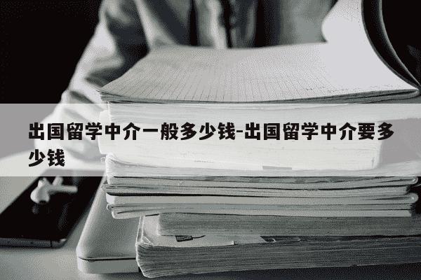 出国留学中介一般多少钱-出国留学中介要多少钱-第1张图片-学习推荐网 出国留学中介一般多少钱-出国留学中介要多少钱-第1张图片-学习推荐网