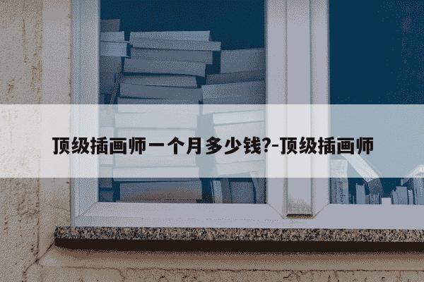 顶级插画师一个月多少钱?-顶级插画师-第1张图片-学习推荐网