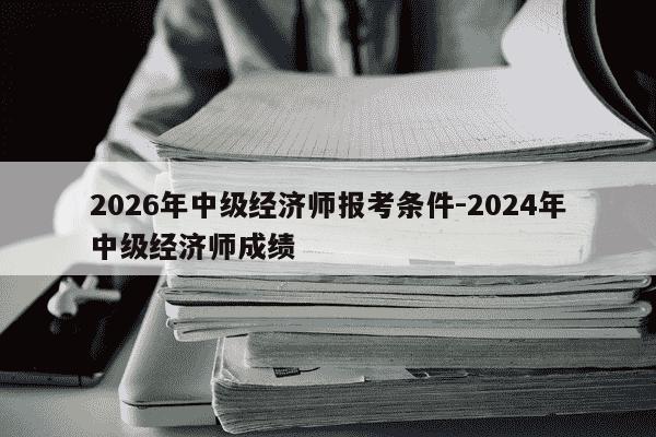 2026年中级经济师报考条件-2024年中级经济师成绩-第1张图片-学习推荐网 2026年中级经济师报考条件-2024年中级经济师成绩-第1张图片-学习推荐网