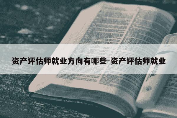 资产评估师就业方向有哪些-资产评估师就业-第1张图片-学习推荐网