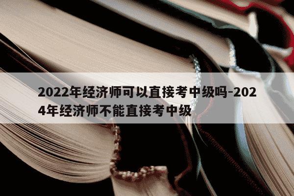 2022年经济师可以直接考中级吗-2024年经济师不能直接考中级-第1张图片-学习推荐网 2022年经济师可以直接考中级吗-2024年经济师不能直接考中级-第1张图片-学习推荐网