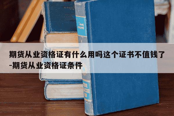 期货从业资格证有什么用吗这个证书不值钱了-期货从业资格证条件-第1张图片-学习推荐网 期货从业资格证有什么用吗这个证书不值钱了-期货从业资格证条件-第1张图片-学习推荐网