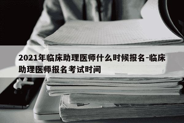2021年临床助理医师什么时候报名-临床助理医师报名考试时间-第1张图片-学习推荐网 2021年临床助理医师什么时候报名-临床助理医师报名考试时间-第1张图片-学习推荐网