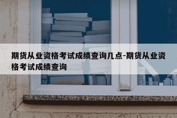 期货从业资格考试成绩查询几点-期货从业资格考试成绩查询-第1张图片-学习推荐网 期货从业资格考试成绩查询几点-期货从业资格考试成绩查询-第1张图片-学习推荐网