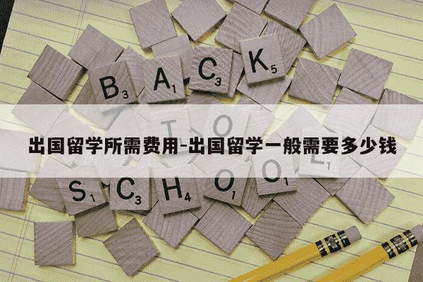 出国留学所需费用-出国留学一般需要多少钱-第1张图片-学习推荐网