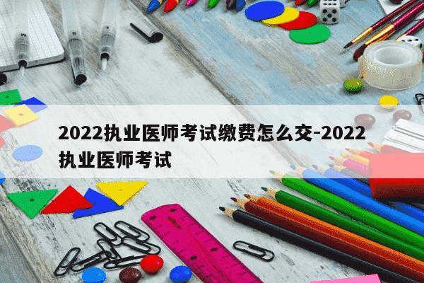 2022执业医师考试缴费怎么交-2022执业医师考试-第1张图片-学习推荐网 2022执业医师考试缴费怎么交-2022执业医师考试-第1张图片-学习推荐网