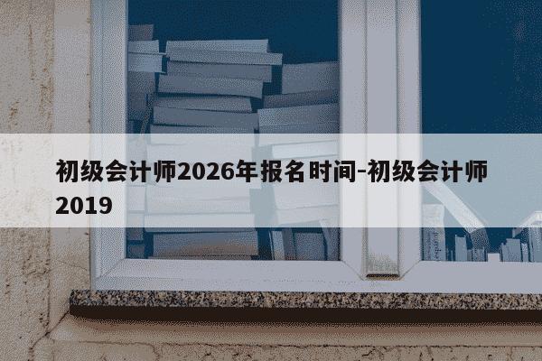 初级会计师2026年报名时间-初级会计师2019-第1张图片-学习推荐网 初级会计师2026年报名时间-初级会计师2019-第1张图片-学习推荐网