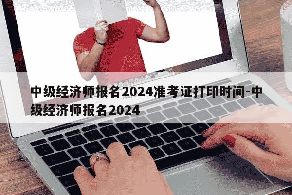 中级经济师报名2024准考证打印时间-中级经济师报名2024-第1张图片-学习推荐网 中级经济师报名2024准考证打印时间-中级经济师报名2024-第1张图片-学习推荐网