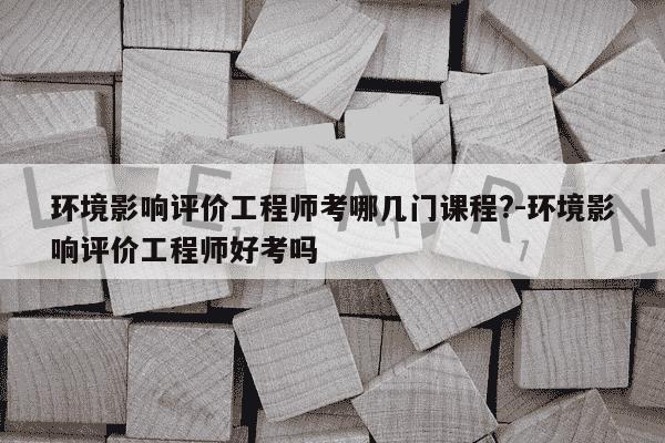 环境影响评价工程师考哪几门课程?-环境影响评价工程师好考吗-第1张图片-学习推荐网 环境影响评价工程师考哪几门课程?-环境影响评价工程师好考吗-第1张图片-学习推荐网