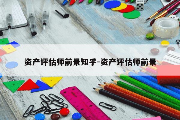 资产评估师前景知乎-资产评估师前景-第1张图片-学习推荐网