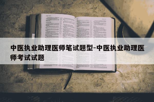 中医执业助理医师笔试题型-中医执业助理医师考试试题-第1张图片-学习推荐网