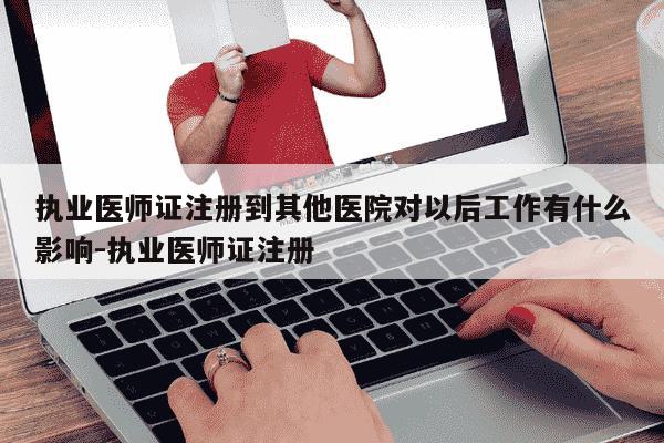 执业医师证注册到其他医院对以后工作有什么影响-执业医师证注册-第1张图片-学习推荐网 执业医师证注册到其他医院对以后工作有什么影响-执业医师证注册-第1张图片-学习推荐网