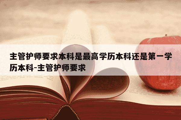主管护师要求本科是最高学历本科还是第一学历本科-主管护师要求-第1张图片-学习推荐网 主管护师要求本科是最高学历本科还是第一学历本科-主管护师要求-第1张图片-学习推荐网