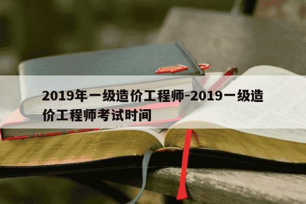 2019年一级造价工程师-2019一级造价工程师考试时间-第1张图片-学习推荐网 2019年一级造价工程师-2019一级造价工程师考试时间-第1张图片-学习推荐网