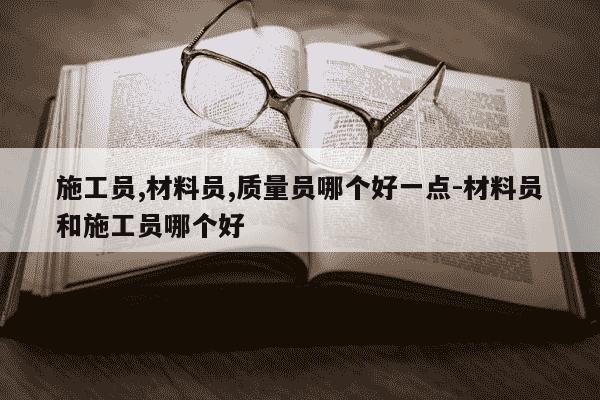 施工员,材料员,质量员哪个好一点-材料员和施工员哪个好-第1张图片-学习推荐网 施工员,材料员,质量员哪个好一点-材料员和施工员哪个好-第1张图片-学习推荐网