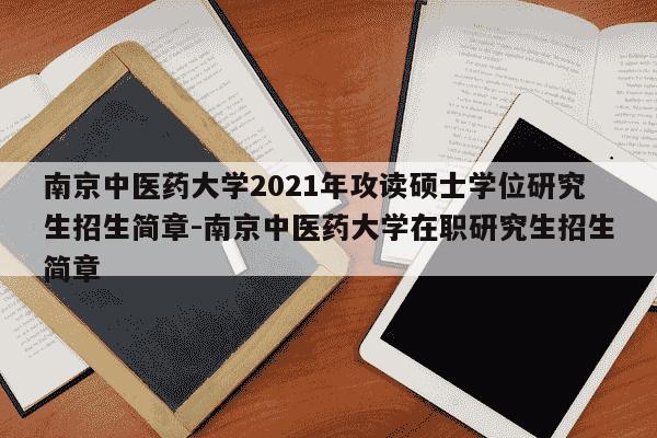 南京中医药大学2021年攻读硕士学位研究生招生简章-南京中医药大学在职研究生招生简章-第1张图片-学习推荐网