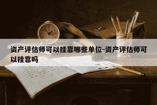 资产评估师可以挂靠哪些单位-资产评估师可以挂靠吗-第1张图片-学习推荐网 资产评估师可以挂靠哪些单位-资产评估师可以挂靠吗-第1张图片-学习推荐网
