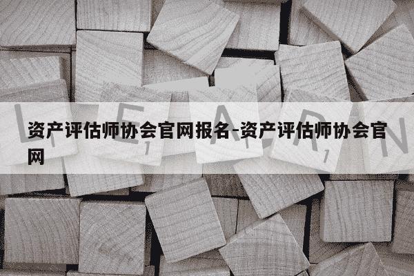 资产评估师协会官网报名-资产评估师协会官网-第1张图片-学习推荐网