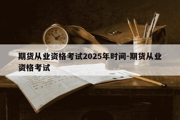 期货从业资格考试2025年时间-期货从业资格考试-第1张图片-学习推荐网 期货从业资格考试2025年时间-期货从业资格考试-第1张图片-学习推荐网