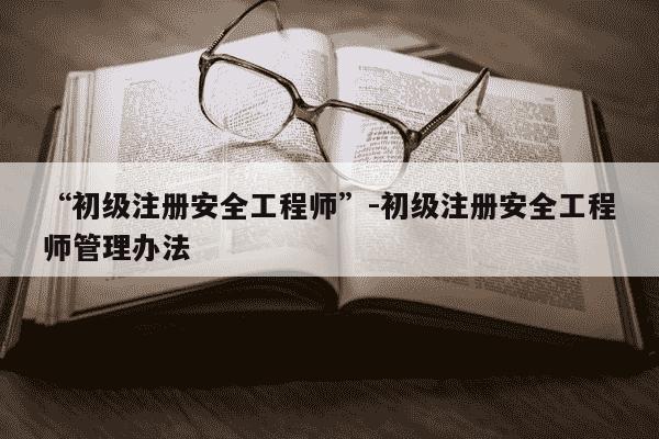 “初级注册安全工程师”-初级注册安全工程师管理办法-第1张图片-学习推荐网 “初级注册安全工程师”-初级注册安全工程师管理办法-第1张图片-学习推荐网