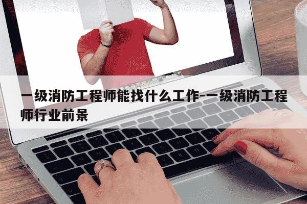 一级消防工程师能找什么工作-一级消防工程师行业前景-第1张图片-学习推荐网 一级消防工程师能找什么工作-一级消防工程师行业前景-第1张图片-学习推荐网