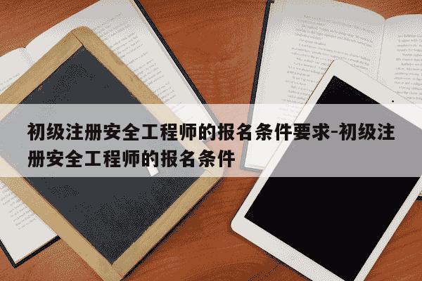 初级注册安全工程师的报名条件要求-初级注册安全工程师的报名条件-第1张图片-学习推荐网