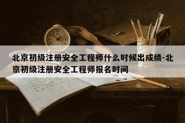 北京初级注册安全工程师什么时候出成绩-北京初级注册安全工程师报名时间-第1张图片-学习推荐网 北京初级注册安全工程师什么时候出成绩-北京初级注册安全工程师报名时间-第1张图片-学习推荐网