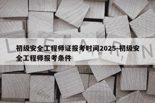 初级安全工程师证报考时间2025-初级安全工程师报考条件-第1张图片-学习推荐网