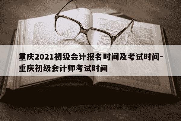 重庆2021初级会计报名时间及考试时间-重庆初级会计师考试时间-第1张图片-学习推荐网 重庆2021初级会计报名时间及考试时间-重庆初级会计师考试时间-第1张图片-学习推荐网