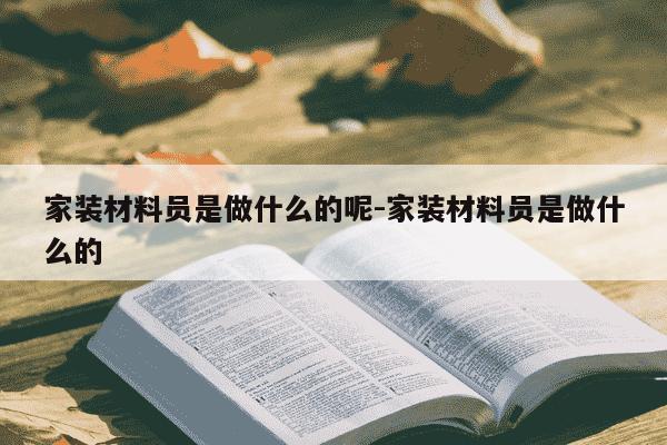 家装材料员是做什么的呢-家装材料员是做什么的-第1张图片-学习推荐网