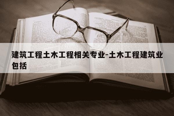 建筑工程土木工程相关专业-土木工程建筑业包括-第1张图片-学习推荐网