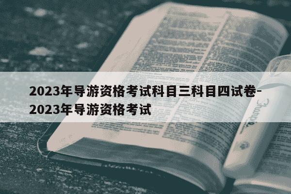 2023年导游资格考试科目三科目四试卷-2023年导游资格考试-第1张图片-学习推荐网 2023年导游资格考试科目三科目四试卷-2023年导游资格考试-第1张图片-学习推荐网