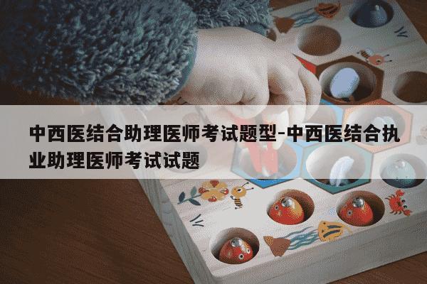 中西医结合助理医师考试题型-中西医结合执业助理医师考试试题-第1张图片-学习推荐网