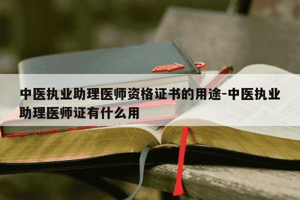 中医执业助理医师资格证书的用途-中医执业助理医师证有什么用-第1张图片-学习推荐网 中医执业助理医师资格证书的用途-中医执业助理医师证有什么用-第1张图片-学习推荐网