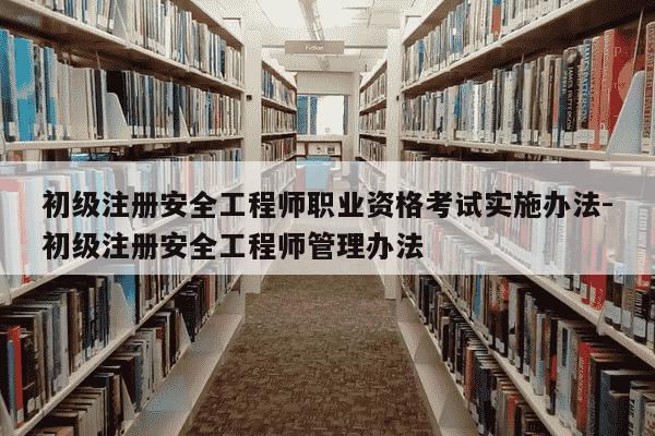 初级注册安全工程师职业资格考试实施办法-初级注册安全工程师管理办法-第1张图片-学习推荐网 初级注册安全工程师职业资格考试实施办法-初级注册安全工程师管理办法-第1张图片-学习推荐网