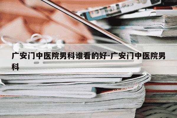 广安门中医院男科谁看的好-广安门中医院男科-第1张图片-学习推荐网