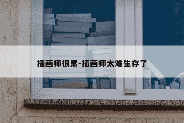 插画师很累-插画师太难生存了-第1张图片-学习推荐网 插画师很累-插画师太难生存了-第1张图片-学习推荐网