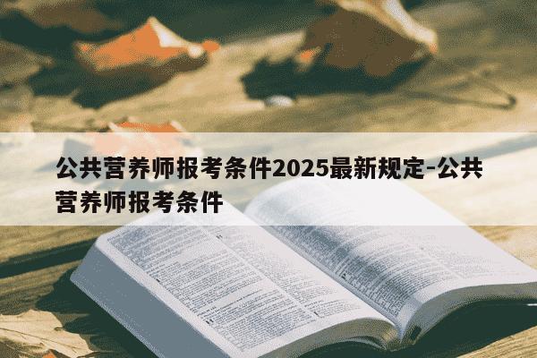 公共营养师报考条件2025最新规定-公共营养师报考条件-第1张图片-学习推荐网 公共营养师报考条件2025最新规定-公共营养师报考条件-第1张图片-学习推荐网