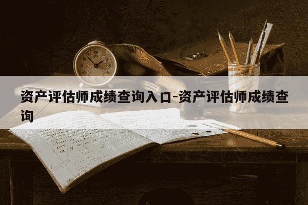 资产评估师成绩查询入口-资产评估师成绩查询-第1张图片-学习推荐网