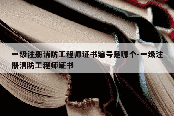 一级注册消防工程师证书编号是哪个-一级注册消防工程师证书-第1张图片-学习推荐网