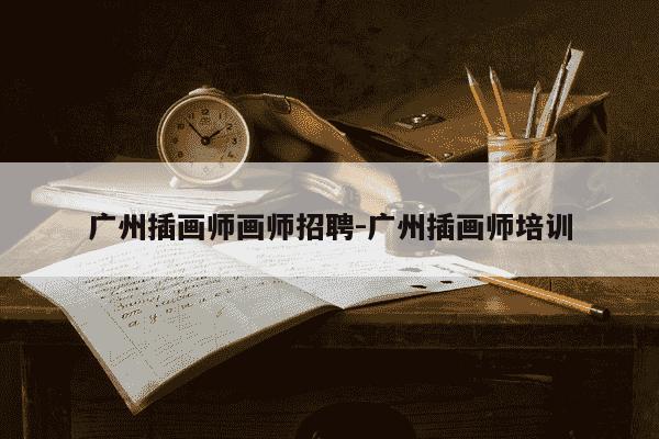 广州插画师画师招聘-广州插画师培训-第1张图片-学习推荐网 广州插画师画师招聘-广州插画师培训-第1张图片-学习推荐网