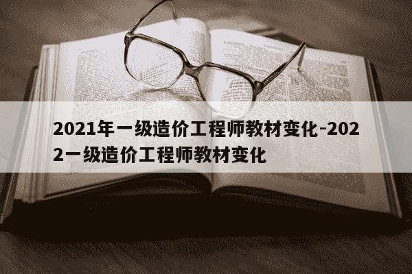 2021年一级造价工程师教材变化-2022一级造价工程师教材变化-第1张图片-学习推荐网
