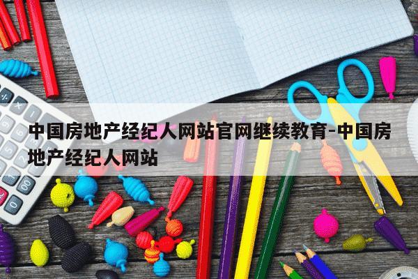 中国房地产经纪人网站官网继续教育-中国房地产经纪人网站-第1张图片-学习推荐网 中国房地产经纪人网站官网继续教育-中国房地产经纪人网站-第1张图片-学习推荐网