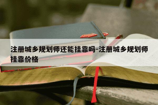 注册城乡规划师还能挂靠吗-注册城乡规划师挂靠价格-第1张图片-学习推荐网