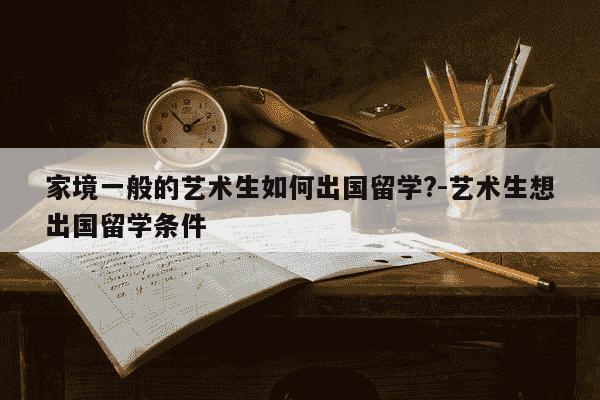 家境一般的艺术生如何出国留学?-艺术生想出国留学条件-第1张图片-学习推荐网 家境一般的艺术生如何出国留学?-艺术生想出国留学条件-第1张图片-学习推荐网