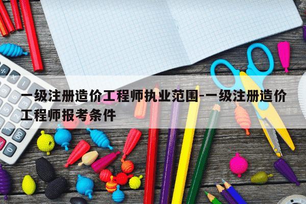 一级注册造价工程师执业范围-一级注册造价工程师报考条件-第1张图片-学习推荐网